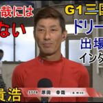 【G1三国競艇ドリームインタビュー】原田幸哉には触らない西山貴浩