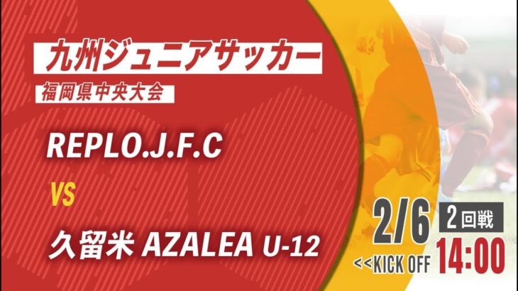 【九州ジュニアサッカー福岡県中央大会】REPLO.J.F.C vs 久留米AZALEA U-12　2回戦（メンバー概要欄）