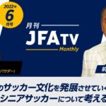 【日本のサッカー文化を発展させていくために】シニアサッカーのこれからについて考える ～月刊JFATV 2022年6月号～