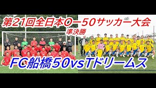 第２１回全日本O-50サッカー大会　準決勝　TドリームスvsFC船橋５０