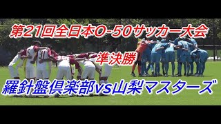 第２１回全日本O-50サッカー大会　準決勝　羅針盤俱楽部vs山梨マスターズ
