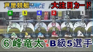 【芦屋競艇】大注目カード、大外⑥峰竜太VS B級5選手